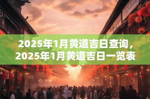 2025年1月黄道吉日查询，2025年1月黄道吉日一览表
