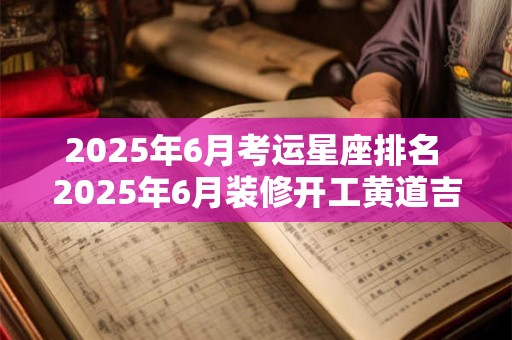 2025年6月考运星座排名 2025年6月装修开工黄道吉日查询 2025年6月考运星座排名 2025年6月装修开工黄道吉日查询