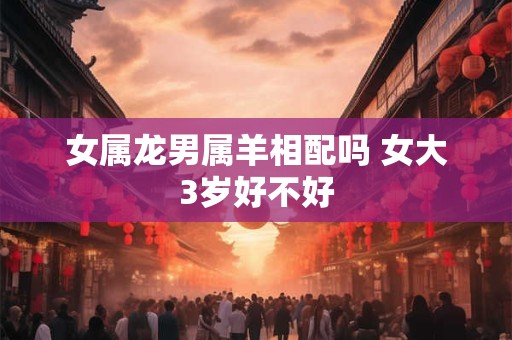 女属龙男属羊相配吗 女大3岁好不好