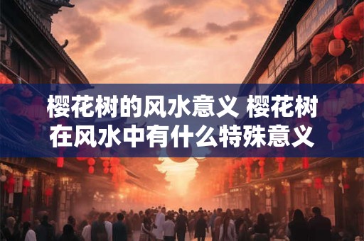 樱花树的风水意义 樱花树在风水中有什么特殊意义