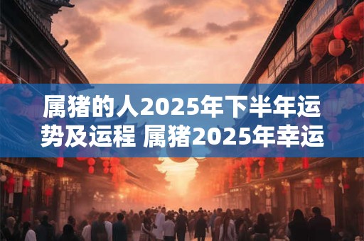 属猪的人2025年下半年运势及运程 属猪2025年幸运数字