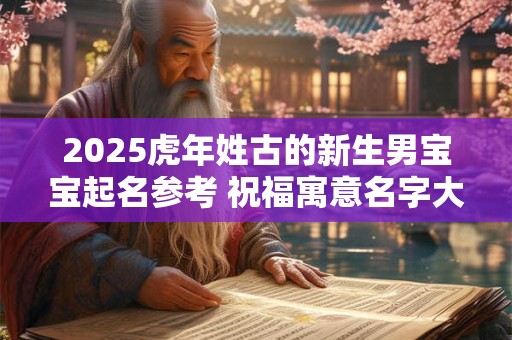 2025虎年姓古的新生男宝宝起名参考 祝福寓意名字大全