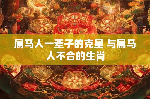属马人一辈子的克星 与属马人不合的生肖