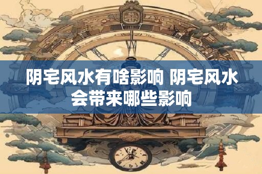 阴宅风水有啥影响 阴宅风水会带来哪些影响