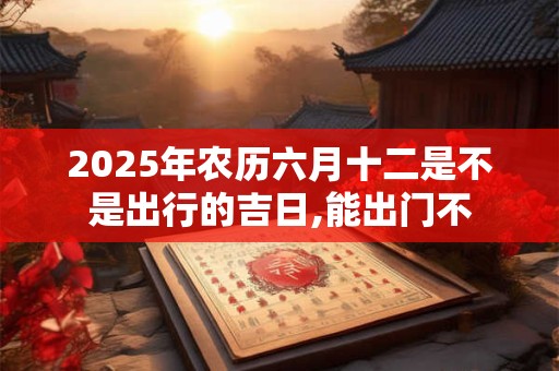 2026年农历六月十二是不是出行的吉日,能出门不