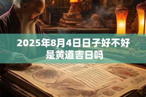 2025年8月4日日子好不好 是黄道吉日吗
