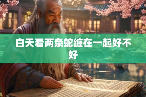 白天看两条蛇缠在一起好不好 白天看两条蛇缠在一起好不好