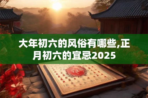 大年初六的风俗有哪些,正月初六的宜忌2025