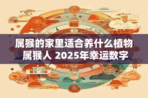 属猴的家里适合养什么植物 属猴人 2025年幸运数字