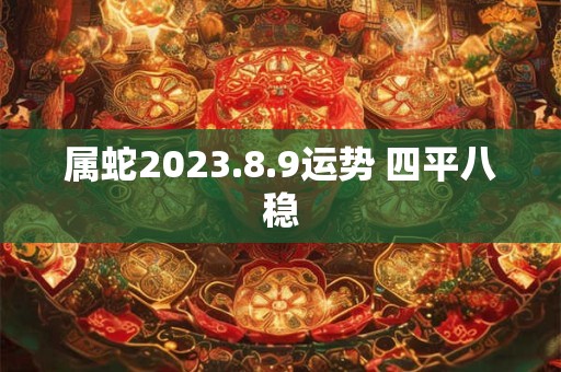 属蛇2023.8.9运势 四平八稳
