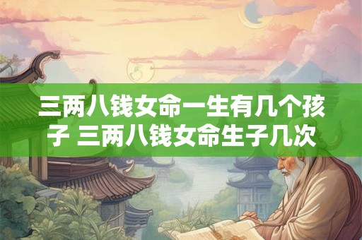三两八钱女命一生有几个孩子 三两八钱女命生子几次