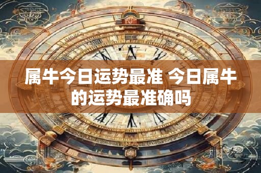 属牛今日运势最准 今日属牛的运势最准确吗
