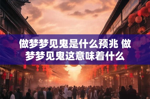 做梦梦见鬼是什么预兆 做梦梦见鬼这意味着什么 做梦梦见鬼是什么预兆 做梦梦见鬼这意味着什么