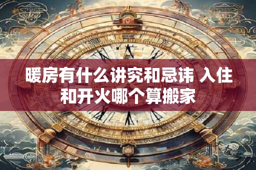 暖房有什么讲究和忌讳 入住和开火哪个算搬家