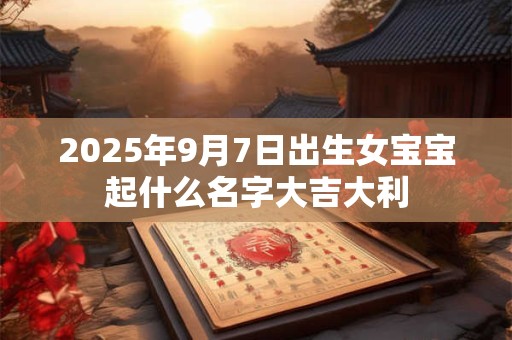 2025年9月7日出生女宝宝起什么名字大吉大利