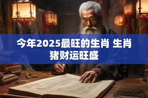 今年2025最旺的生肖 生肖猪财运旺盛