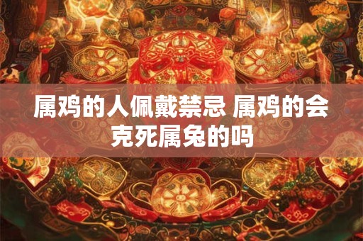 属鸡的人佩戴禁忌 属鸡的会克死属兔的吗