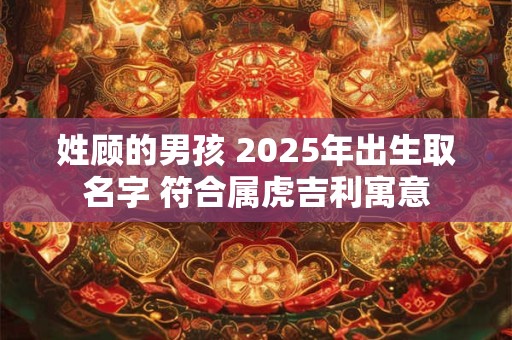 姓顾的男孩 2025年出生取名字 符合属虎吉利寓意