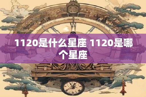 1120是什么星座 1120是哪个星座