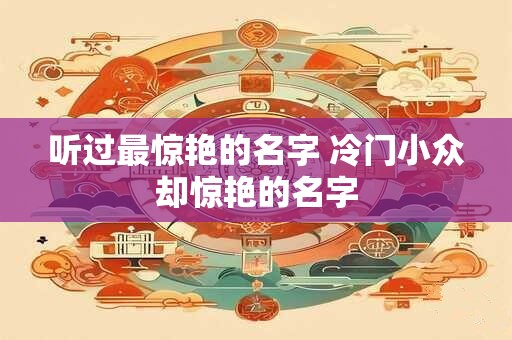 听过最惊艳的名字 冷门小众却惊艳的名字