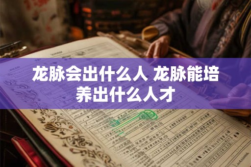 龙脉会出什么人 龙脉能培养出什么人才