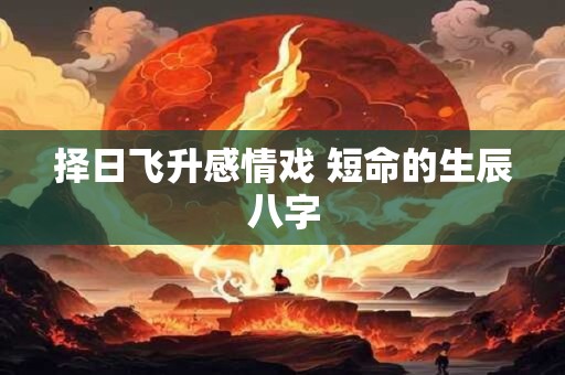 择日飞升感情戏 短命的生辰八字