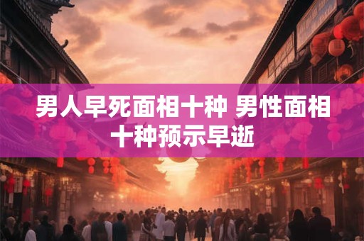 男人早死面相十种 男性面相十种预示早逝