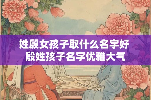 姓殷女孩子取什么名字好 殷姓孩子名字优雅大气