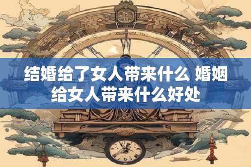 结婚给了女人带来什么 婚姻给女人带来什么好处
