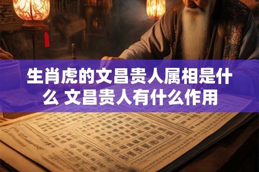 生肖虎的文昌贵人属相是什么 文昌贵人有什么作用