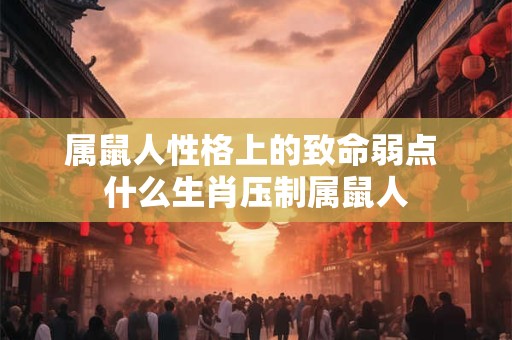 属鼠人性格上的致命弱点 什么生肖压制属鼠人