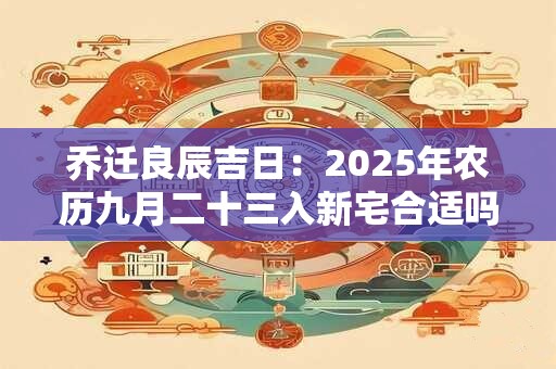 乔迁良辰吉日：2025年农历九月二十三入新宅合适吗？