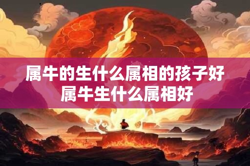 属牛的生什么属相的孩子好 属牛生什么属相好