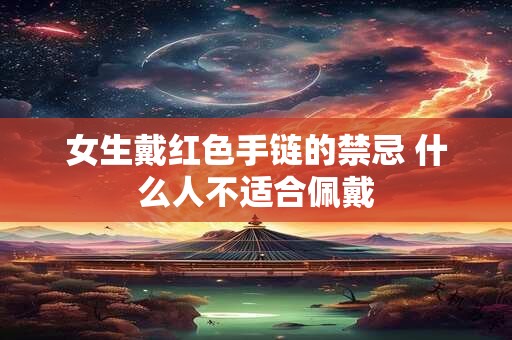女生戴红色手链的禁忌 什么人不适合佩戴