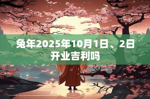 兔年2025年10月1日、2日开业吉利吗 兔年2025年10月1日、2日开业吉利吗