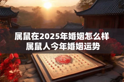 属鼠在2025年婚姻怎么样 属鼠人今年婚姻运势 属鼠在2025年婚姻怎么样 属鼠人今年婚姻运势