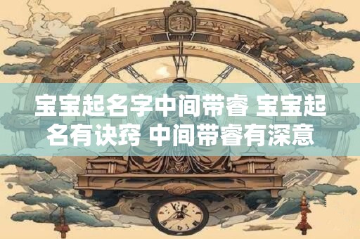 宝宝起名字中间带睿 宝宝起名有诀窍 中间带睿有深意