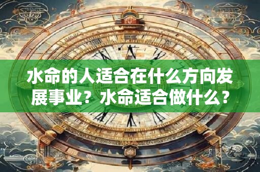 水命的人适合在什么方向发展事业？水命适合做什么？