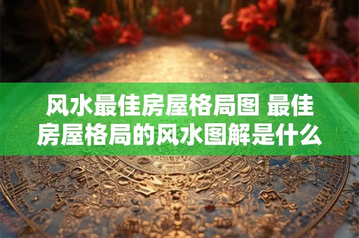风水最佳房屋格局图 最佳房屋格局的风水图解是什么