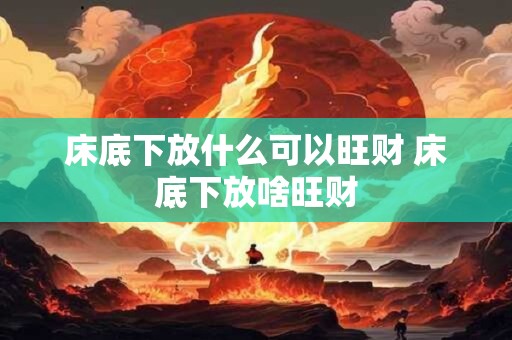 床底下放什么可以旺财 床底下放啥旺财
