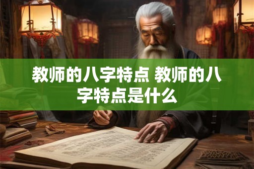 教师的八字特点 教师的八字特点是什么