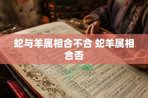 蛇与羊属相合不合 蛇羊属相合否