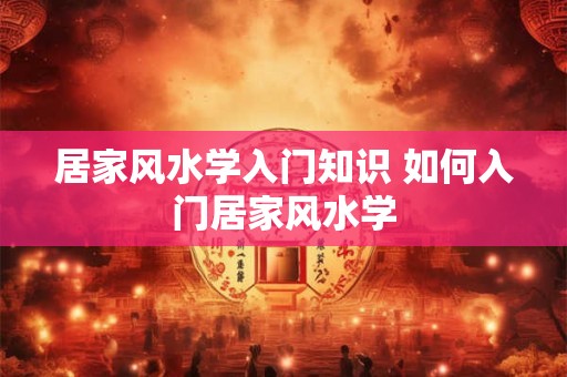 居家风水学入门知识 如何入门居家风水学