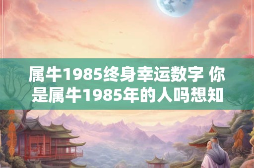 属牛1985终身幸运数字 你是属牛1985年的人吗想知道你的终身幸运数字是什么