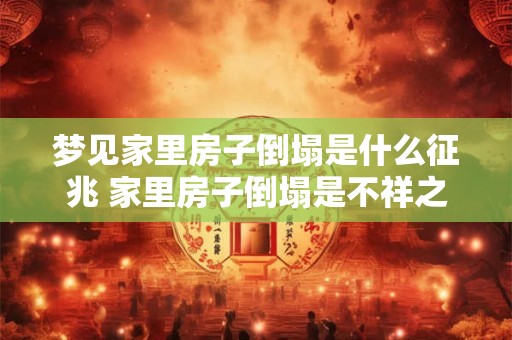 梦见家里房子倒塌是什么征兆 家里房子倒塌是不祥之兆吗