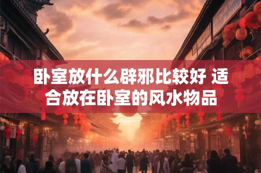 卧室放什么辟邪比较好 适合放在卧室的风水物品