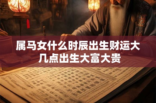 属马女什么时辰出生财运大 几点出生大富大贵