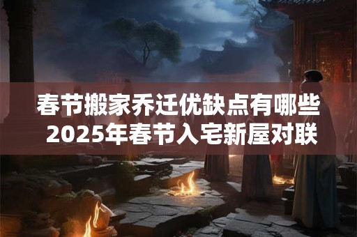 春节搬家乔迁优缺点有哪些 2025年春节入宅新屋对联
