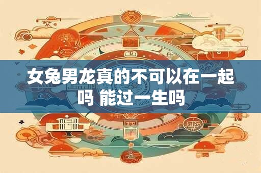 女兔男龙真的不可以在一起吗 能过一生吗