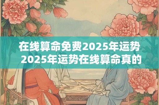 在线算命免费2025年运势 2025年运势在线算命真的准吗